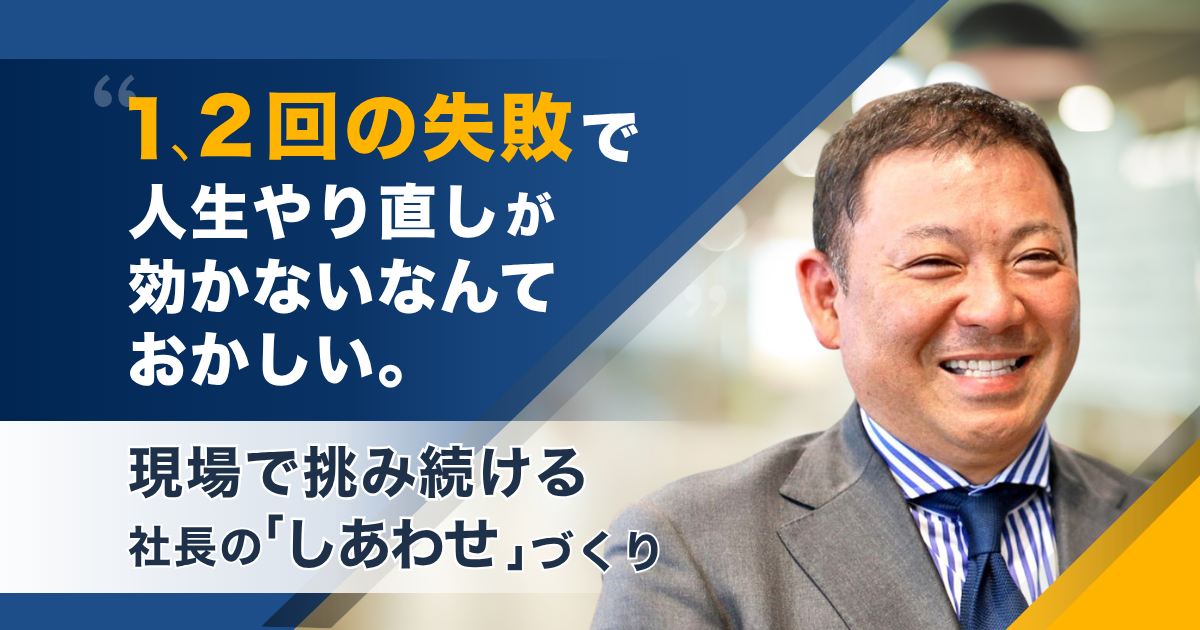 「1回や2回の失敗で、人生やり直しが効かないなんておかしい」――8億円の負債から現場で挑み続ける社長の「しあわせづくり」