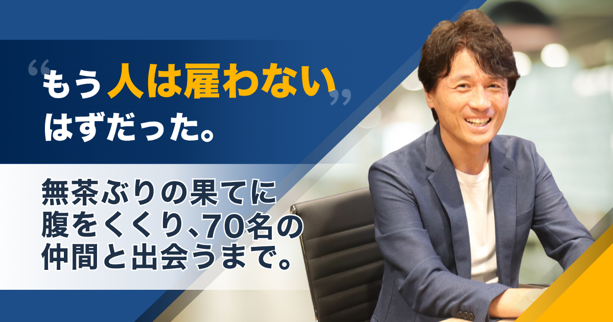 「もう人は雇わない」と決めていた私が、無茶振りの果てに70人の仲間と出会うまで。