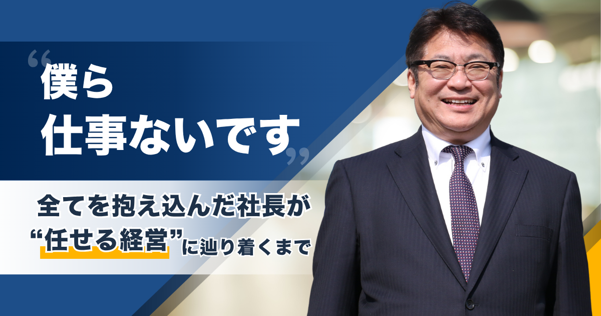 激務の自分に若手が 「僕ら仕事ないです」。全てを抱え込んだ社長が“任せる経営”にたどり着くまで