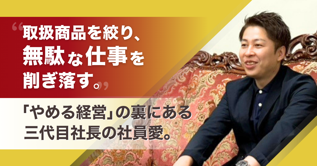 取扱商品を絞り、無駄な仕事を削ぎ落す。「やめる経営」の裏にある、三代目社長の社員愛。