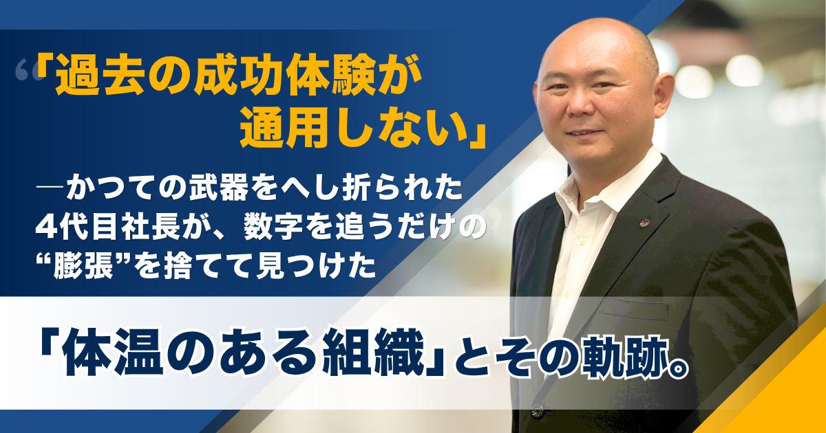 「過去の成功体験が通用しない」――かつての武器をへし折られた4代目社長が、数字を追うだけの“膨張”を捨てて見つけた「体温のある組織」とその軌跡。