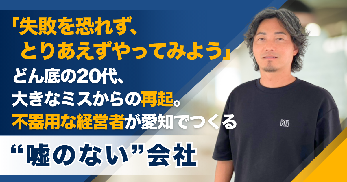 「失敗を恐れず、とりあえずやってみよう」どん底の20代、大きなミスからの再起。不器用な経営者が愛知でつくる“嘘のない”会社  ——株式会社K&H